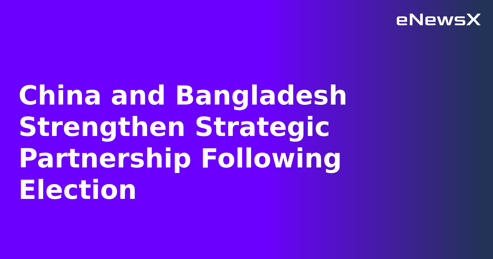 China and Bangladesh Strengthen Strategic Partnership Following Election