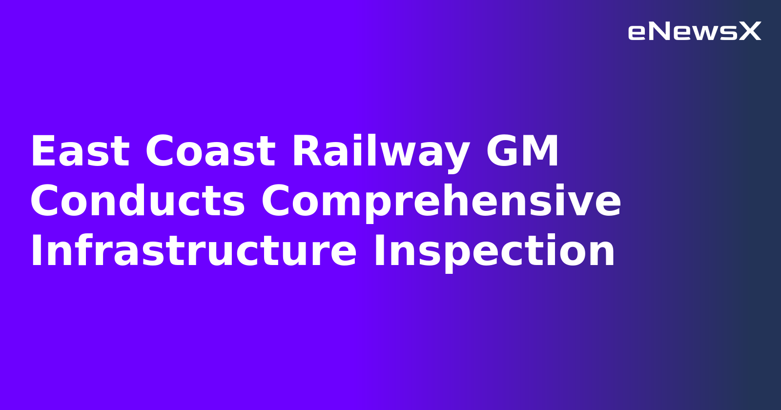 East Coast Railway GM Conducts Comprehensive Infrastructure Inspection