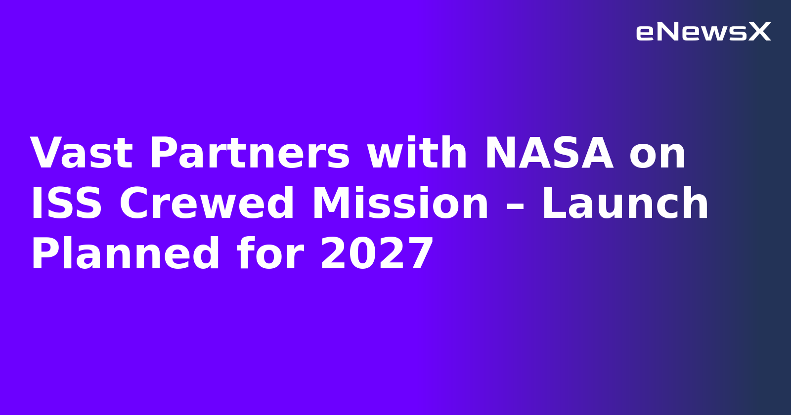Vast Partners with NASA on ISS Crewed Mission – Launch Planned for 2027.webp