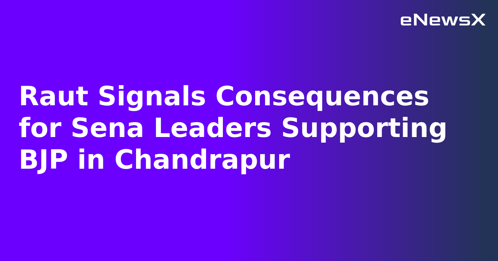 Raut Signals Consequences for Sena Leaders Supporting BJP in Chandrapur