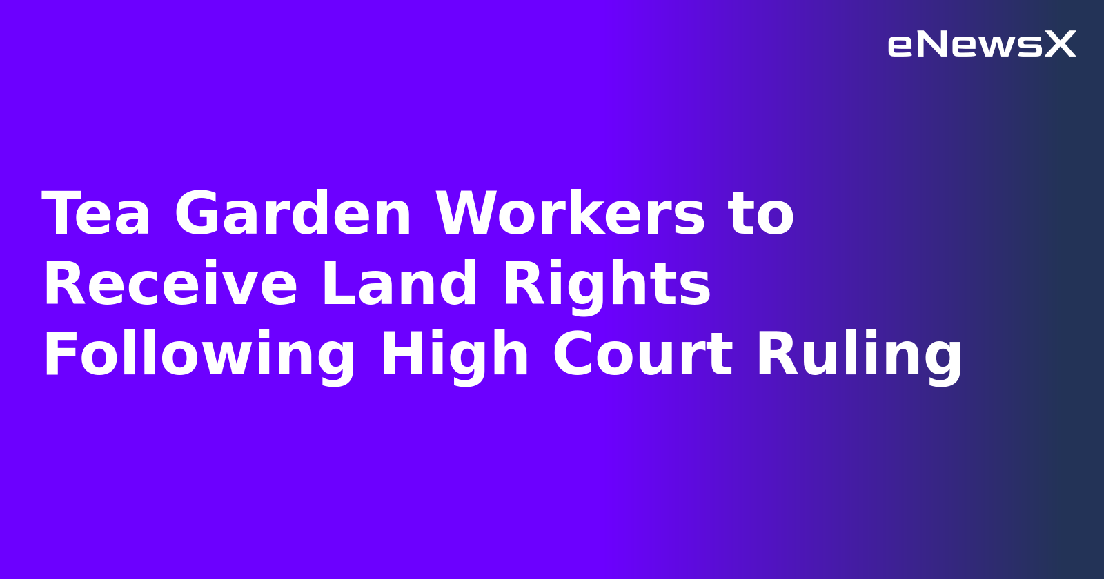 Tea Garden Workers to Receive Land Rights Following High Court Ruling