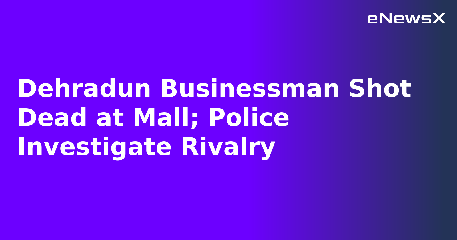 Dehradun Businessman Shot Dead at Mall; Police Investigate Rivalry