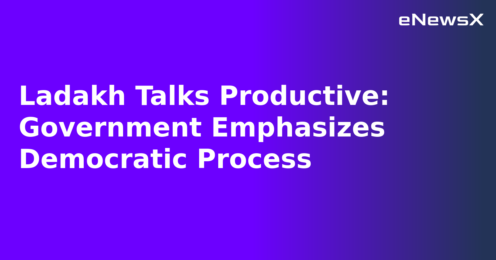 Ladakh Talks Productive: Government Emphasizes Democratic Process