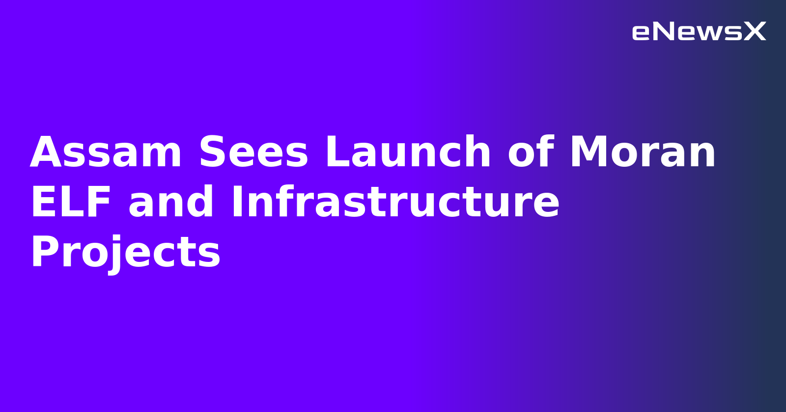 Assam Sees Launch of Moran ELF and Infrastructure Projects