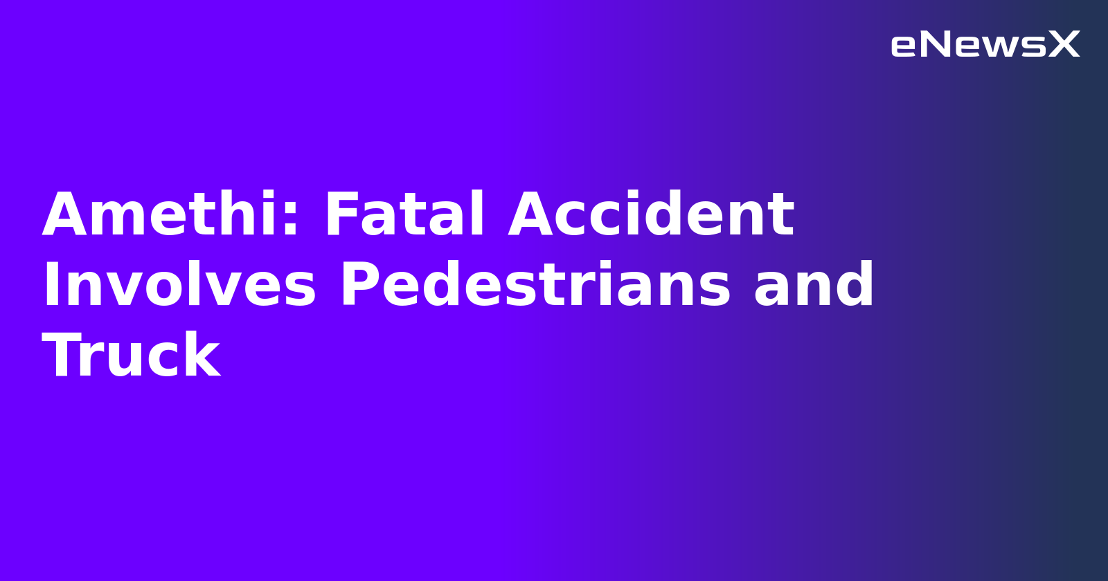Amethi: Fatal Accident Involves Pedestrians and Truck