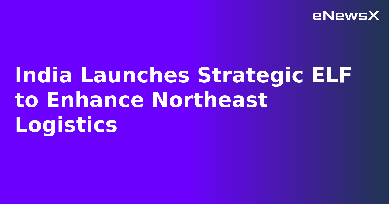 India Launches Strategic ELF to Enhance Northeast Logistics