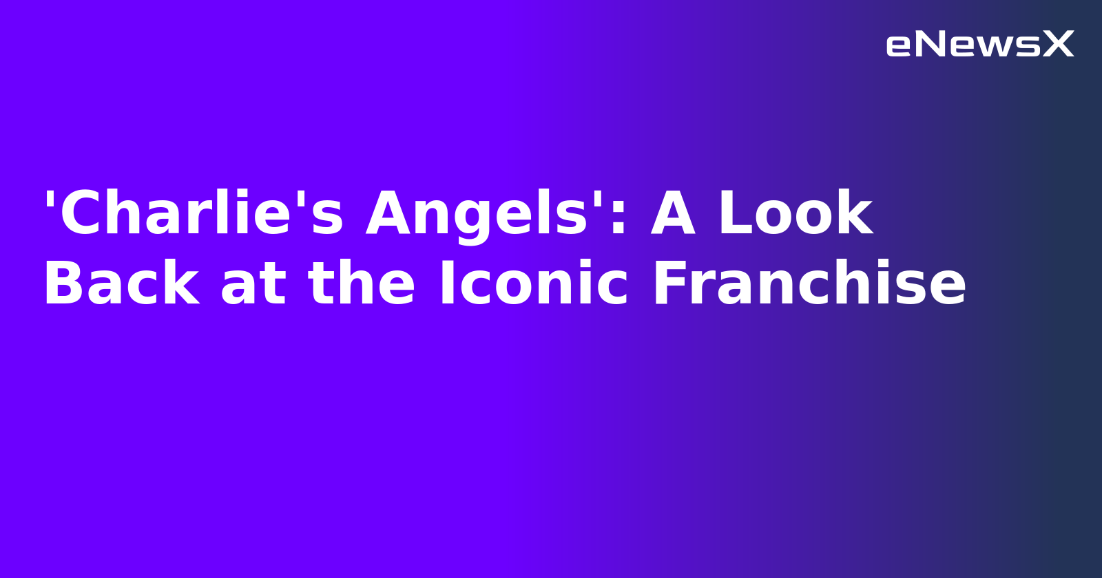 'Charlie's Angels': A Look Back at the Iconic Franchise