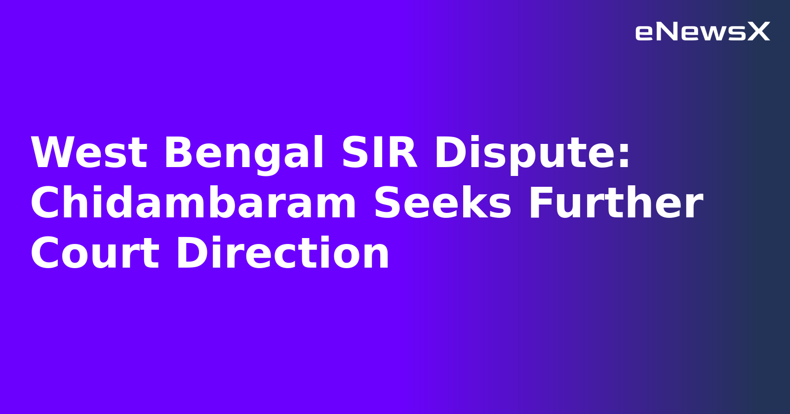 West Bengal SIR Dispute: Chidambaram Seeks Further Court Direction.webp