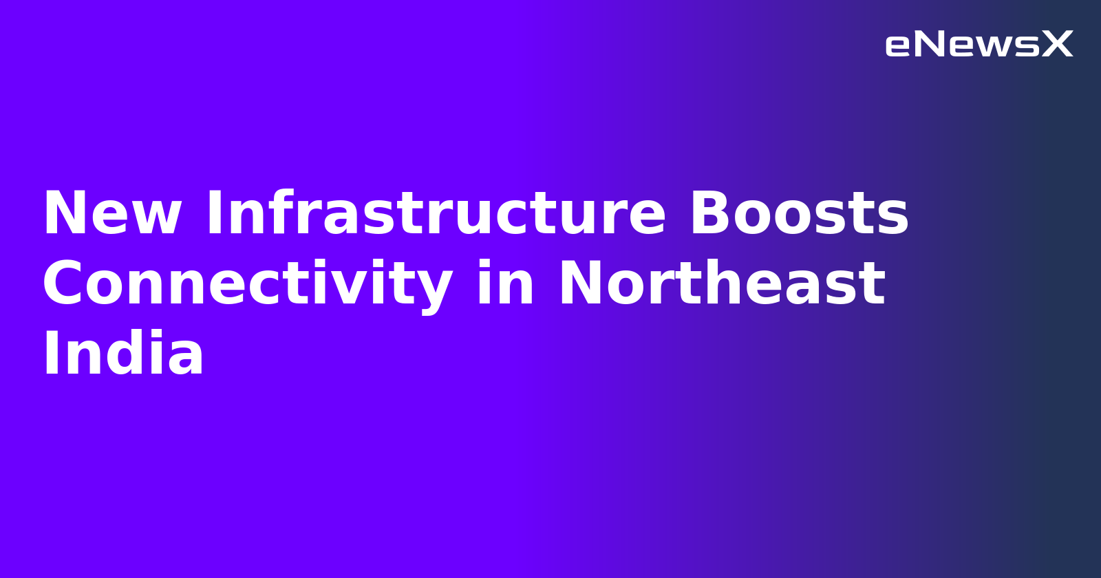 New Infrastructure Boosts Connectivity in Northeast India.webp