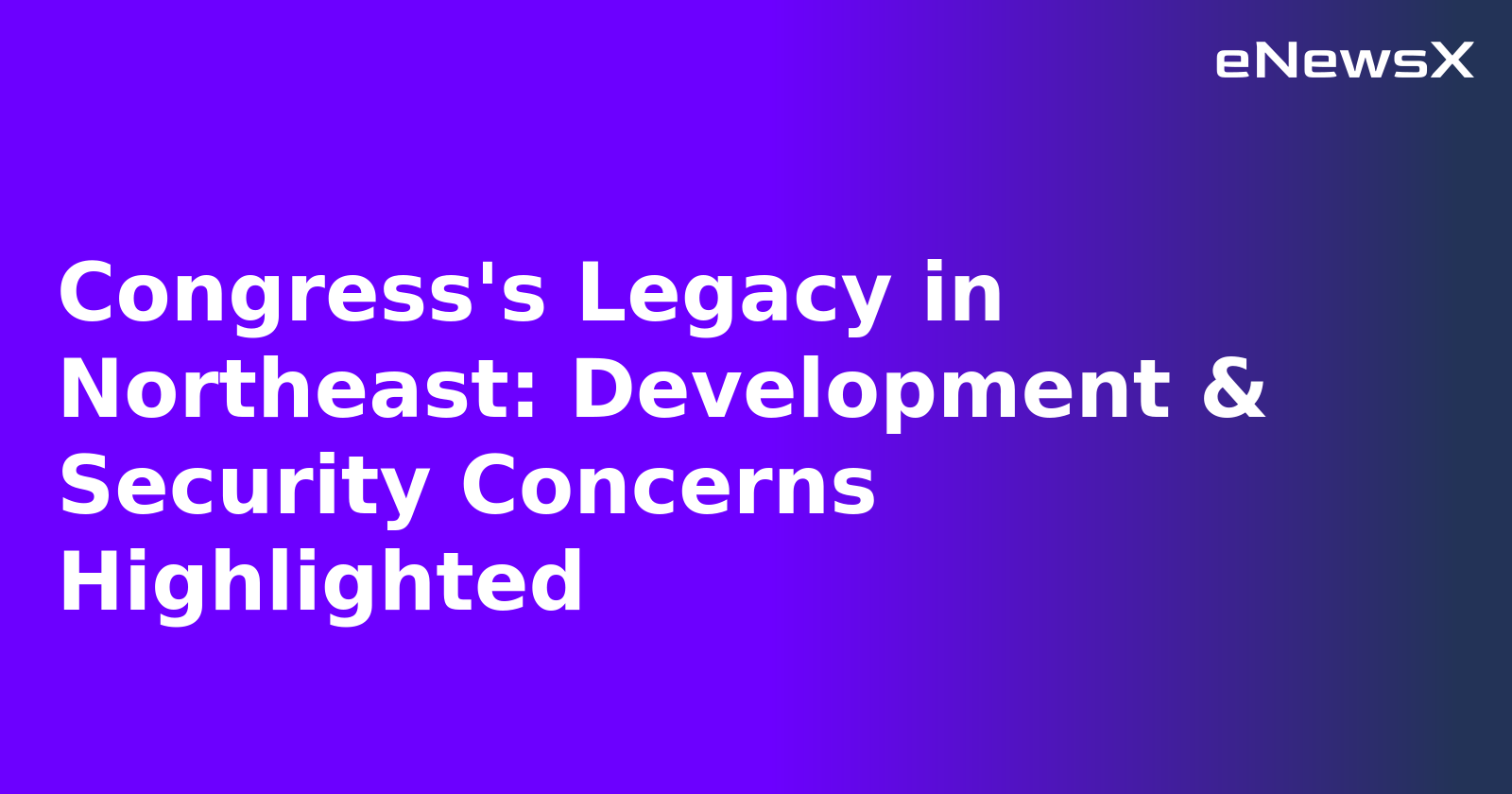 Congress's Legacy in Northeast: Development & Security Concerns Highlighted.webp