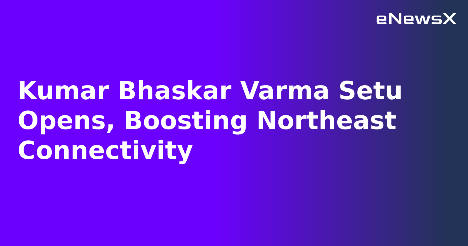 Kumar Bhaskar Varma Setu Opens, Boosting Northeast Connectivity.webp