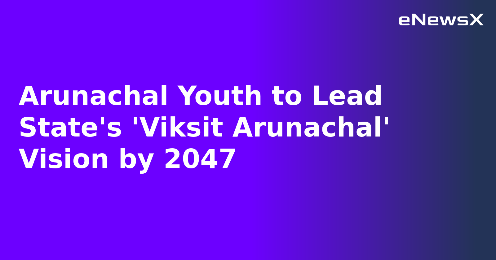 Arunachal Youth to Lead State's 'Viksit Arunachal' Vision by 2047.webp