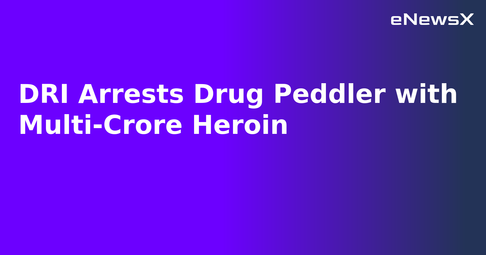 DRI Arrests Drug Peddler with Multi-Crore Heroin