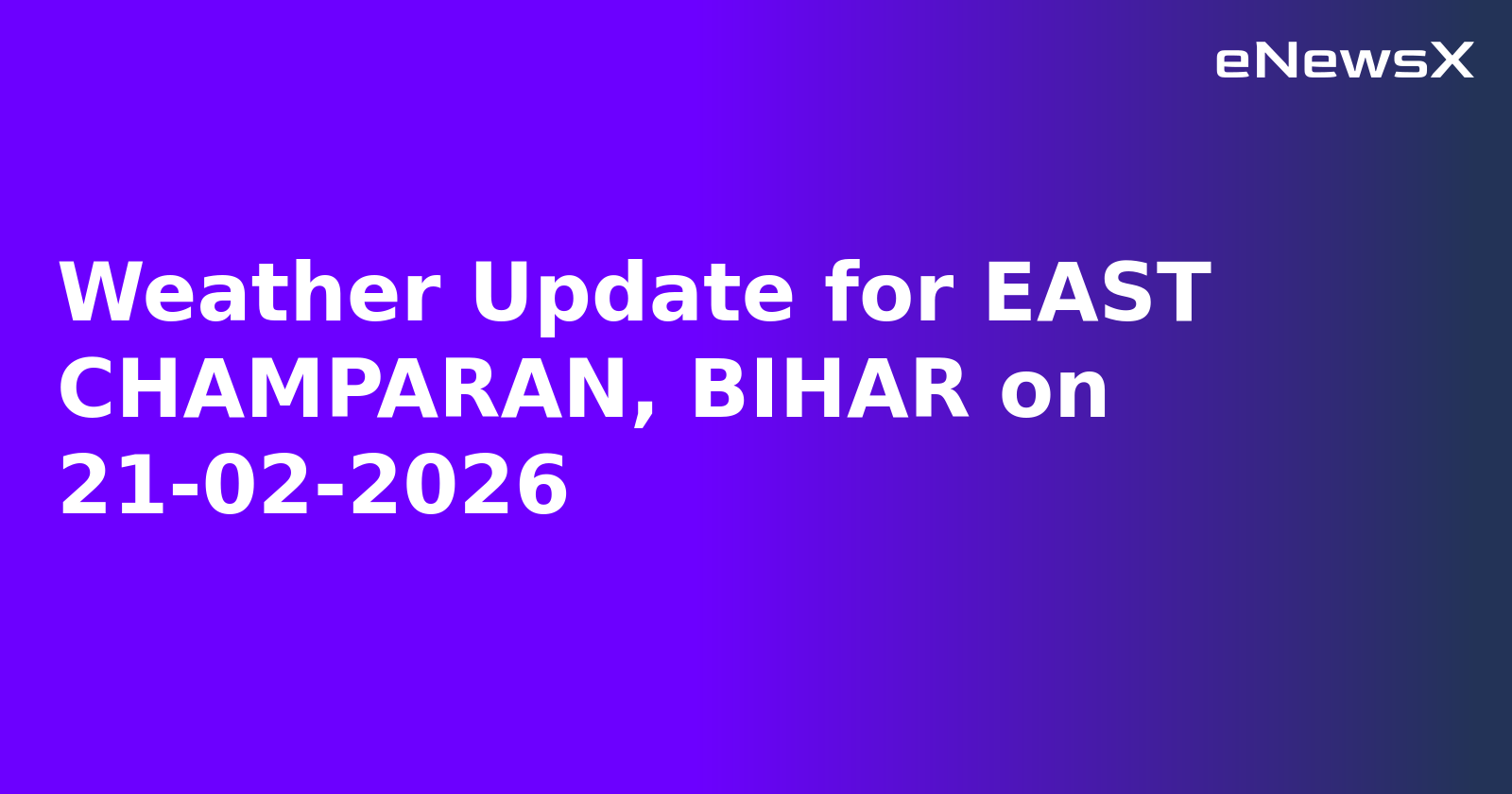 Weather Update for EAST CHAMPARAN, BIHAR on 21-02-2026