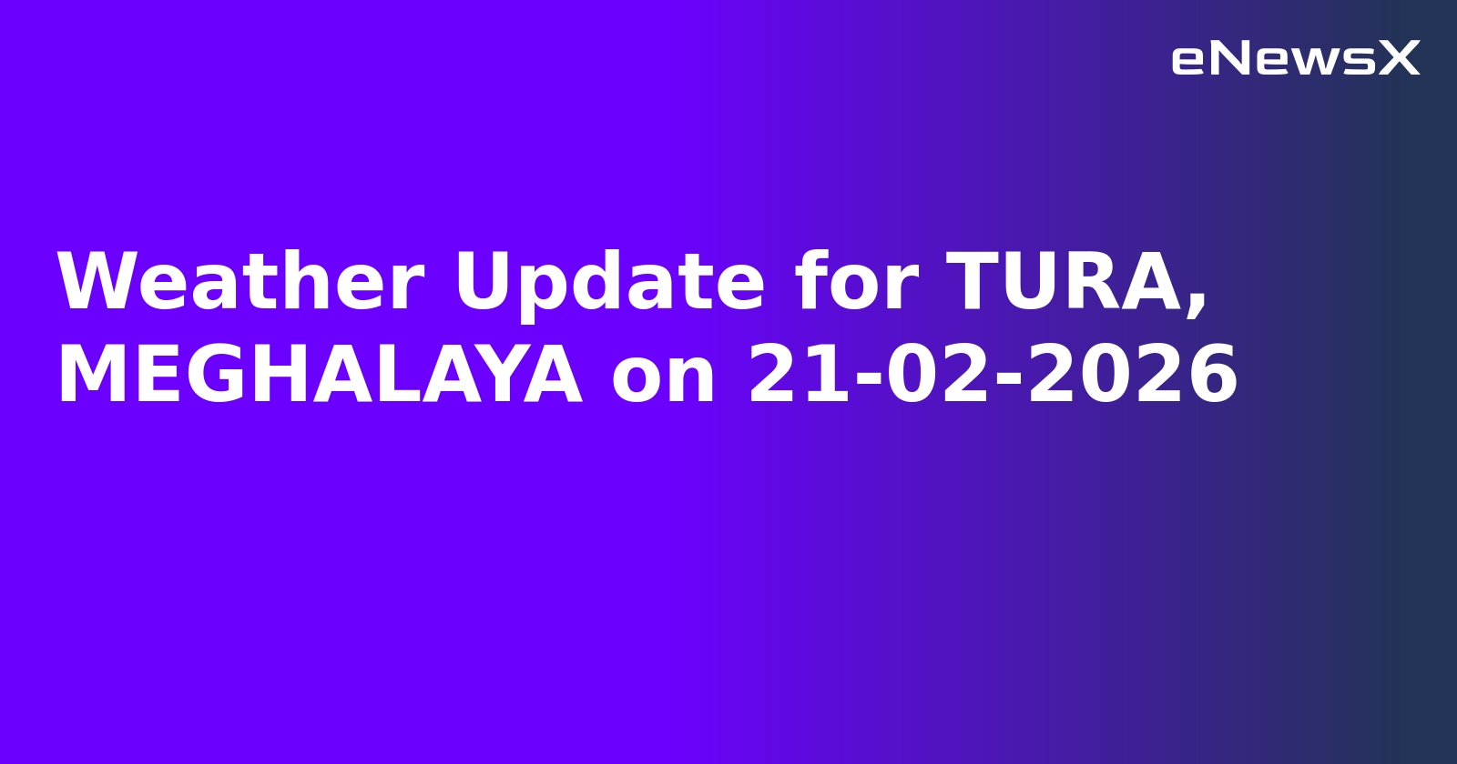Weather Update for TURA, MEGHALAYA on 21-02-2026