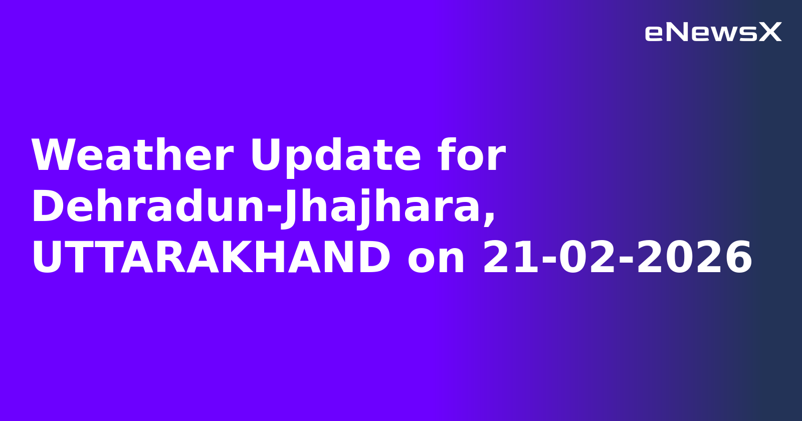 Weather Update for Dehradun-Jhajhara, UTTARAKHAND on 21-02-2026