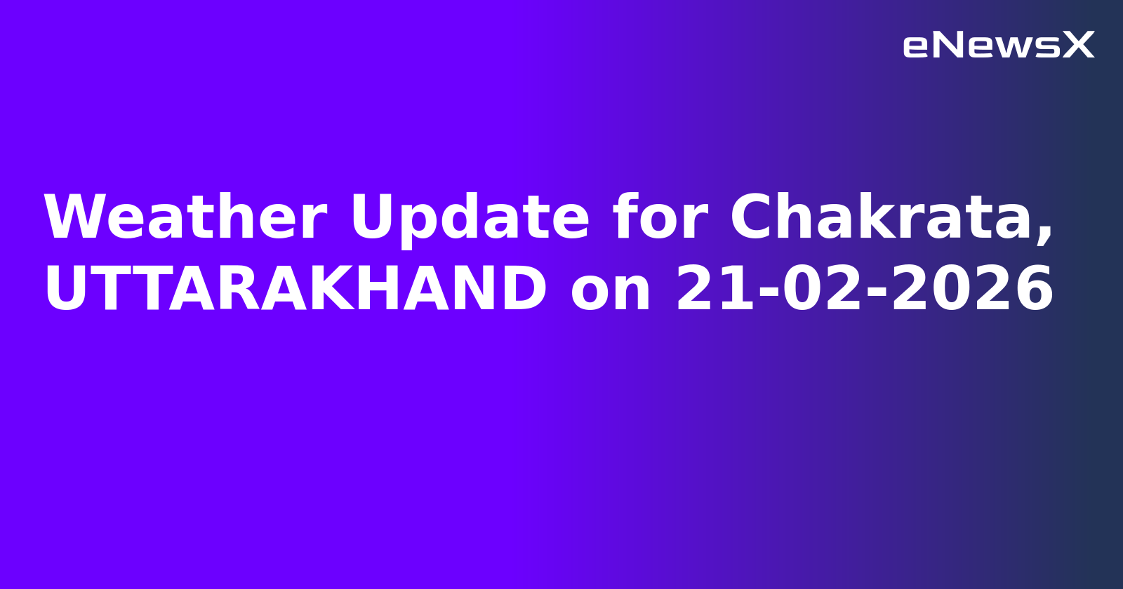 Weather Update for Chakrata, UTTARAKHAND on 21-02-2026