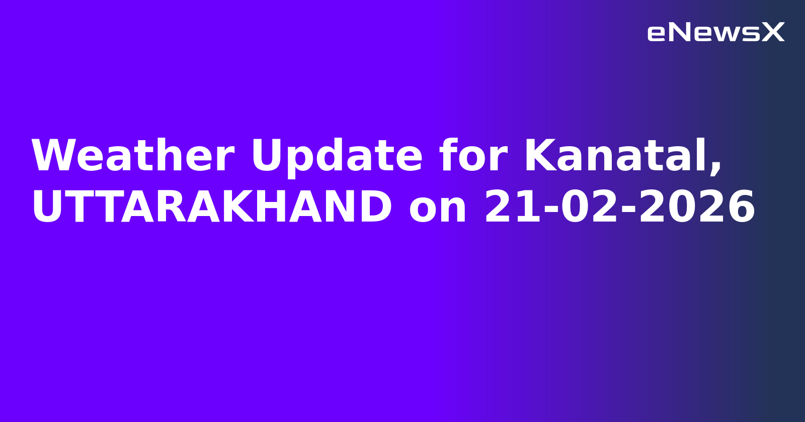 Weather Update for Kanatal, UTTARAKHAND on 21-02-2026
