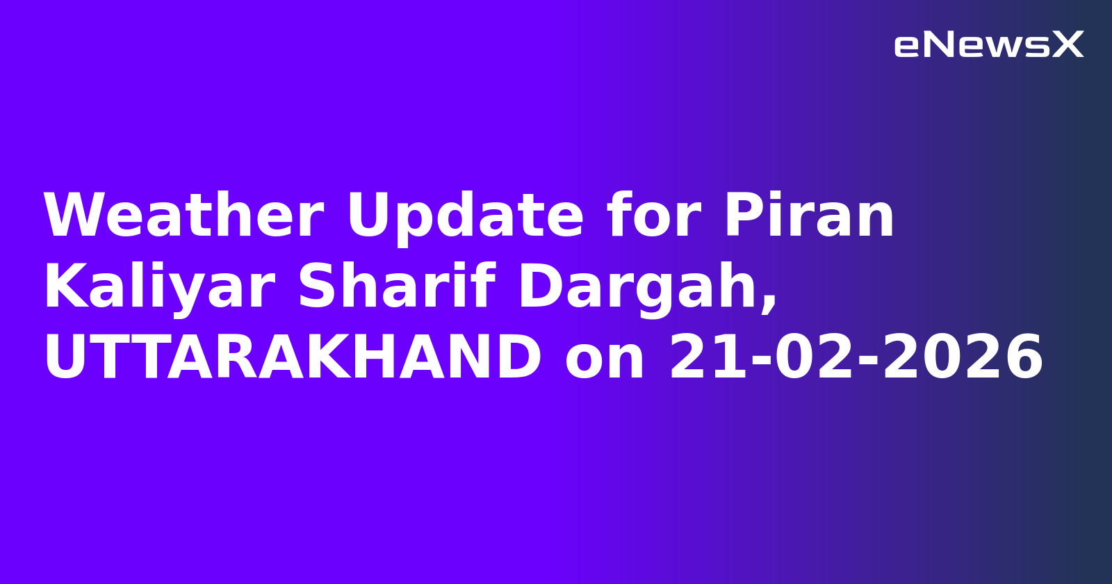 Weather Update for Piran Kaliyar Sharif Dargah, UTTARAKHAND on 21-02-2026