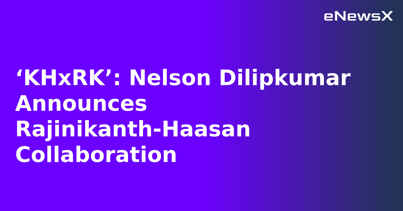 ‘KHxRK’: Nelson Dilipkumar Announces Rajinikanth-Haasan Collaboration.webp