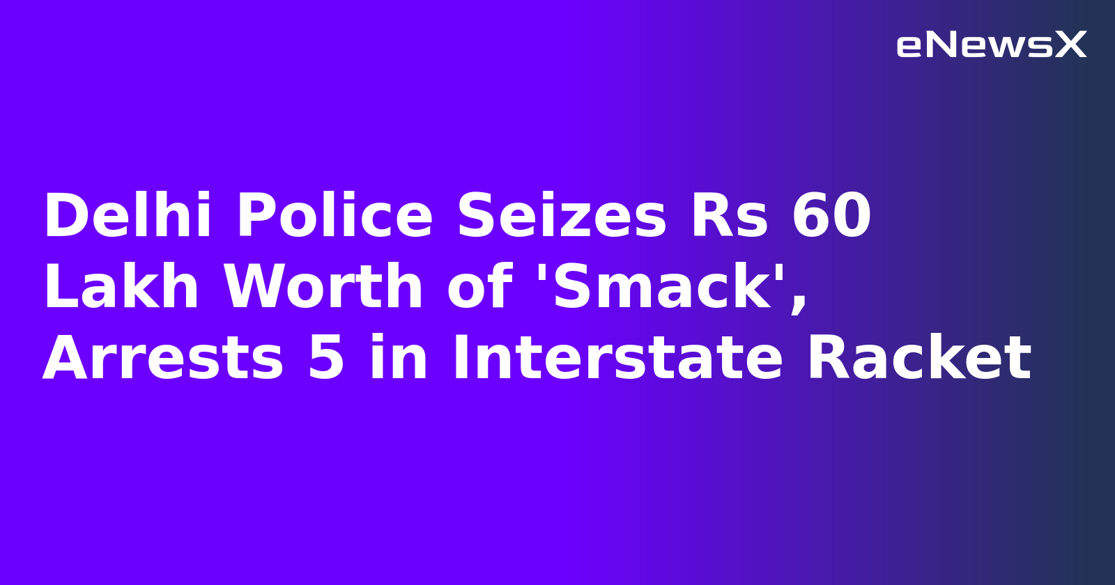 Delhi Police Seizes Rs 60 Lakh Worth of 'Smack', Arrests 5 in Interstate Racket.webp