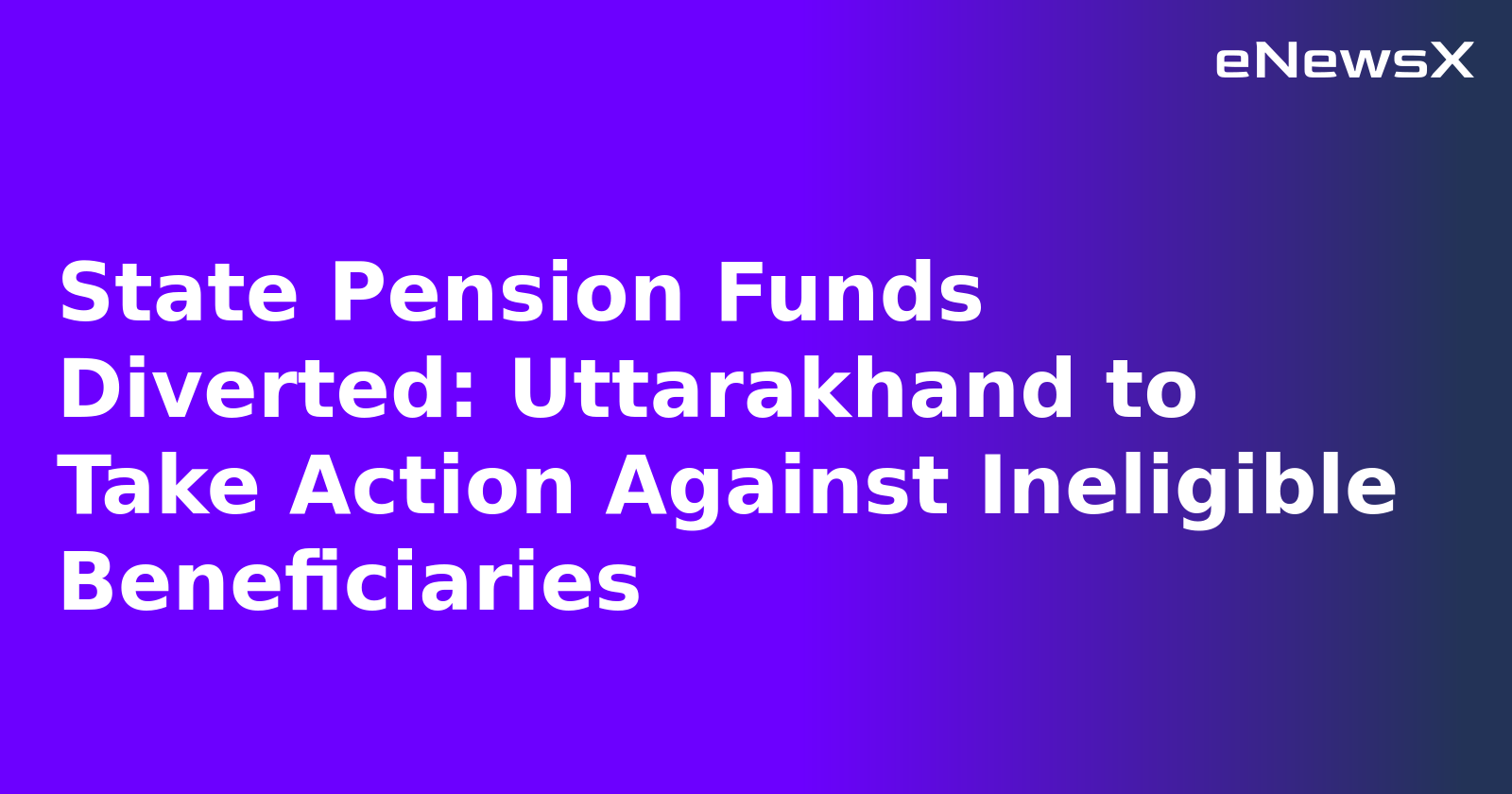 State Pension Funds Diverted: Uttarakhand to Take Action Against Ineligible Beneficiaries