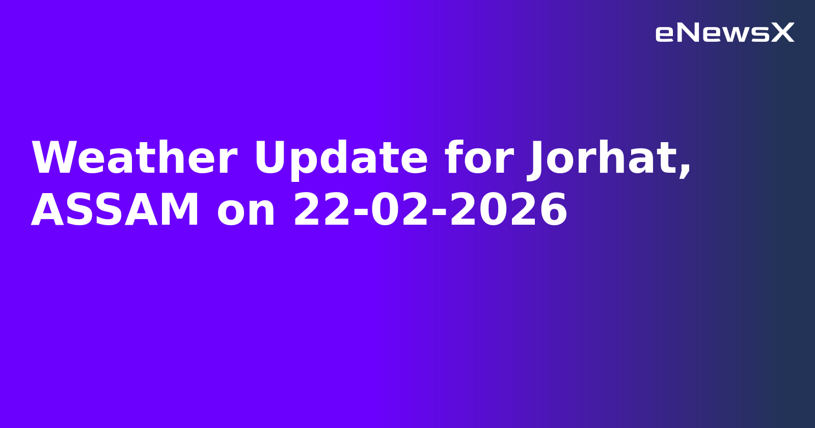 Weather Update for Jorhat, ASSAM on 22-02-2026