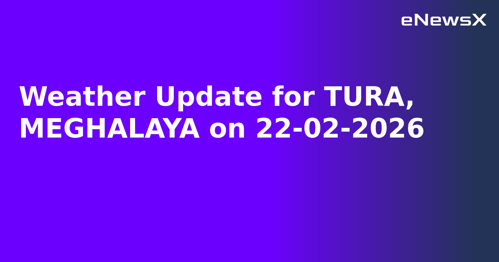 Weather Update for TURA, MEGHALAYA on 22-02-2026
