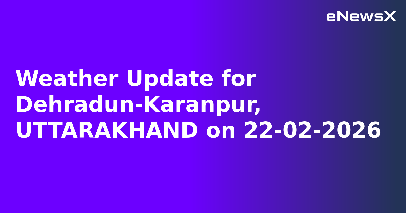 Weather Update for Dehradun-Karanpur, UTTARAKHAND on 22-02-2026