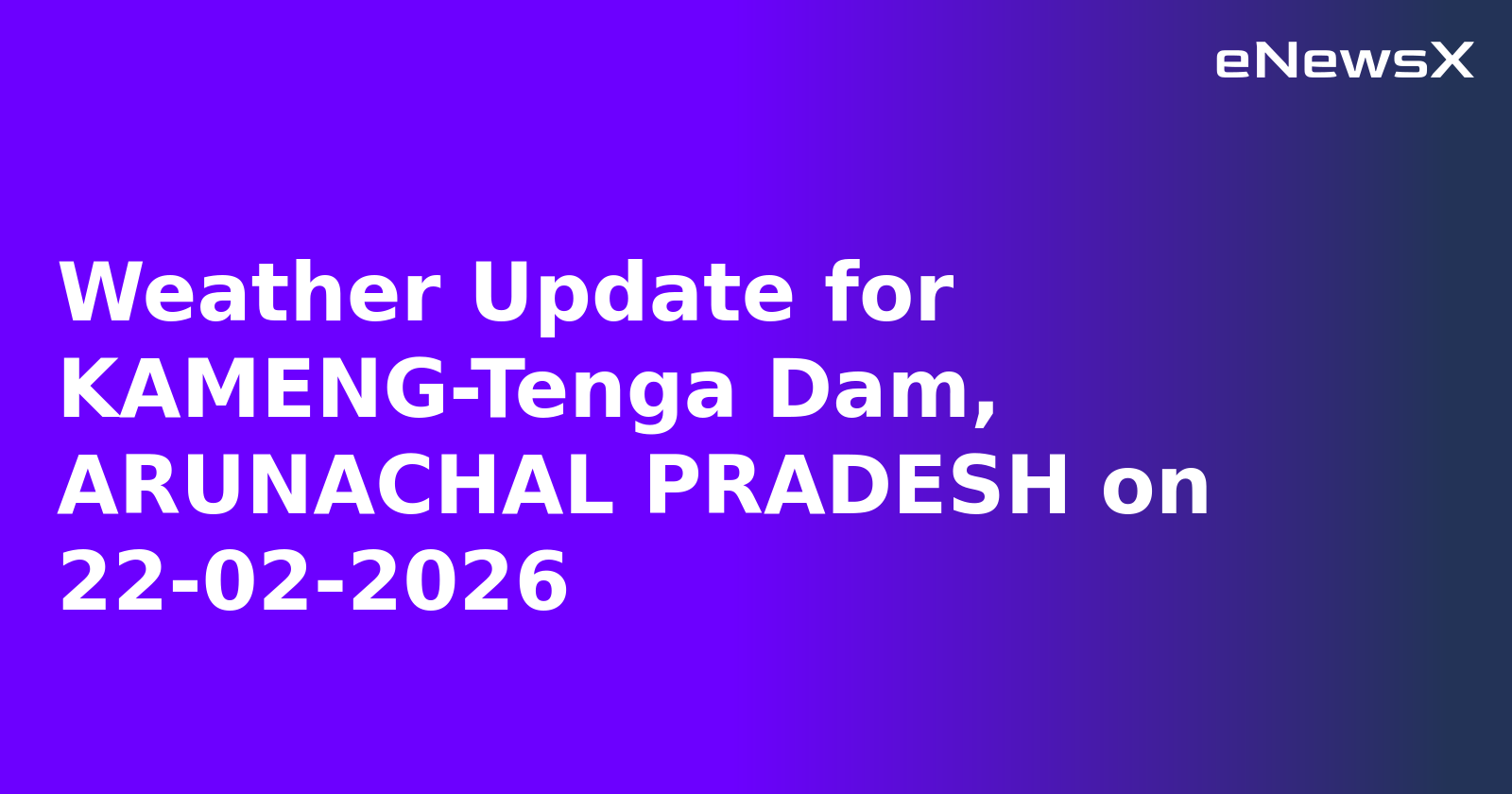 Weather Update for KAMENG-Tenga Dam, ARUNACHAL PRADESH on 22-02-2026