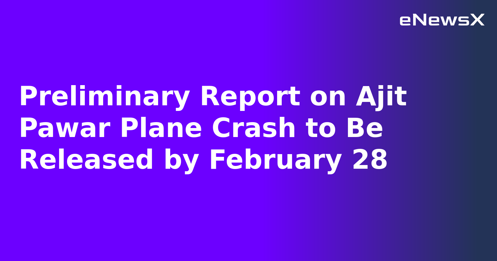 Preliminary Report on Ajit Pawar Plane Crash to Be Released by February 28